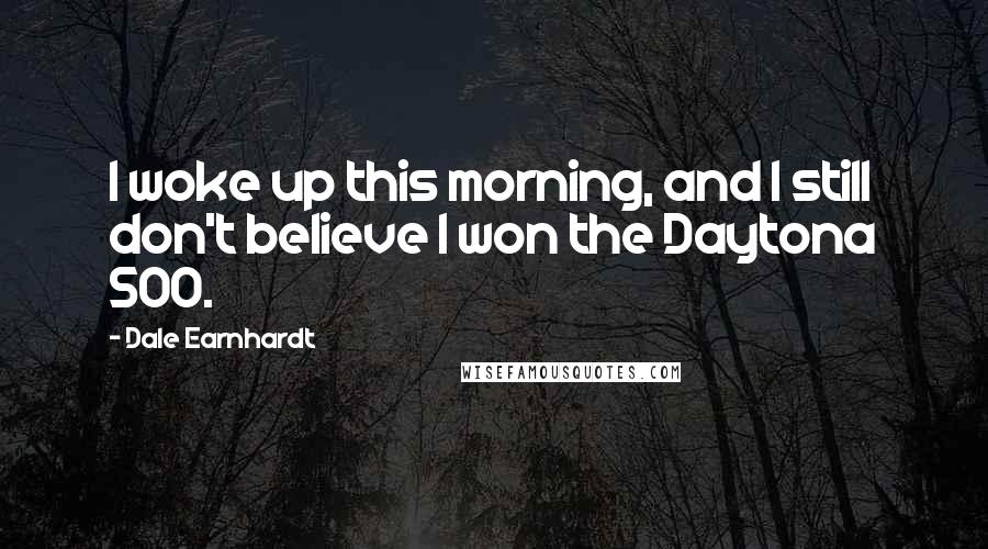 Dale Earnhardt Quotes: I woke up this morning, and I still don't believe I won the Daytona 500.