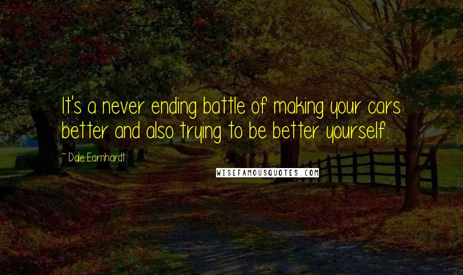 Dale Earnhardt Quotes: It's a never ending battle of making your cars better and also trying to be better yourself.