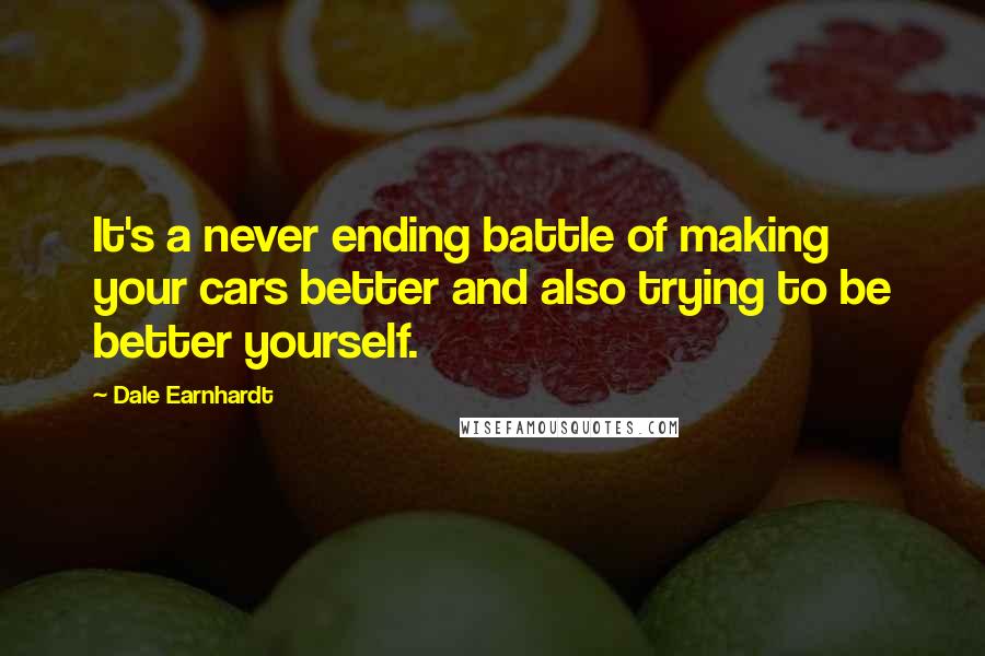 Dale Earnhardt Quotes: It's a never ending battle of making your cars better and also trying to be better yourself.