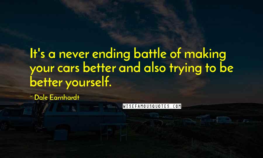 Dale Earnhardt Quotes: It's a never ending battle of making your cars better and also trying to be better yourself.