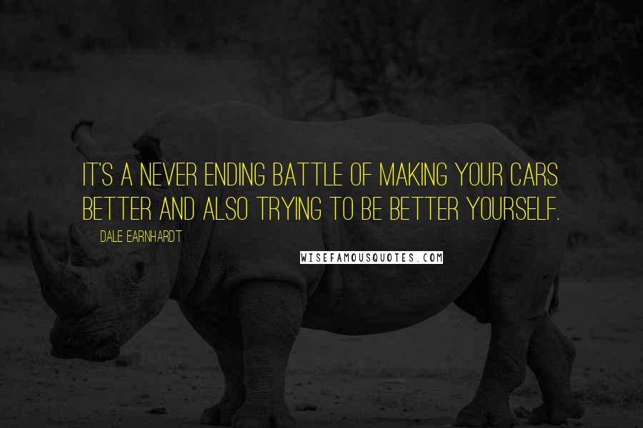 Dale Earnhardt Quotes: It's a never ending battle of making your cars better and also trying to be better yourself.