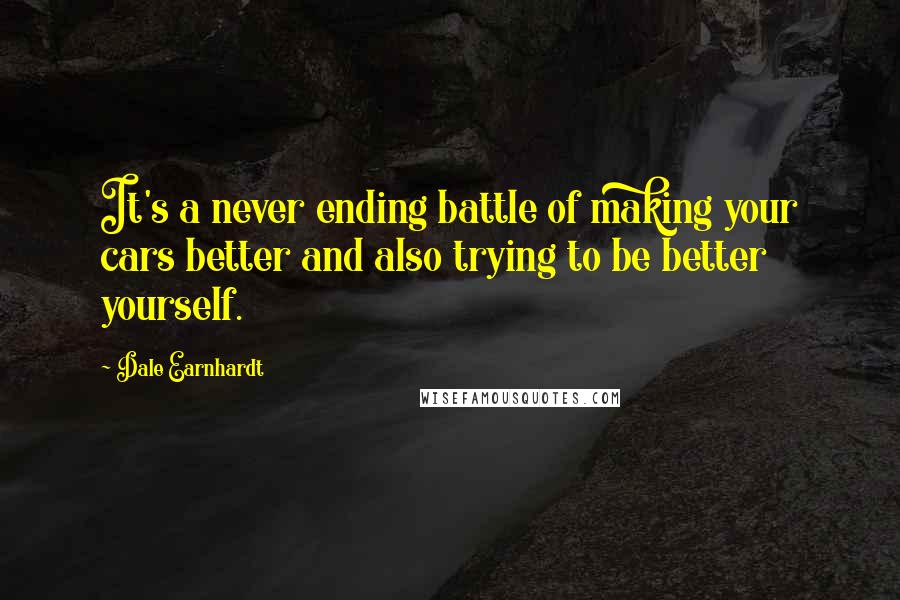 Dale Earnhardt Quotes: It's a never ending battle of making your cars better and also trying to be better yourself.