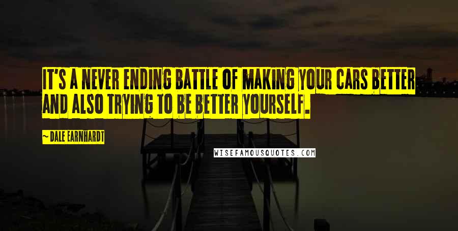Dale Earnhardt Quotes: It's a never ending battle of making your cars better and also trying to be better yourself.