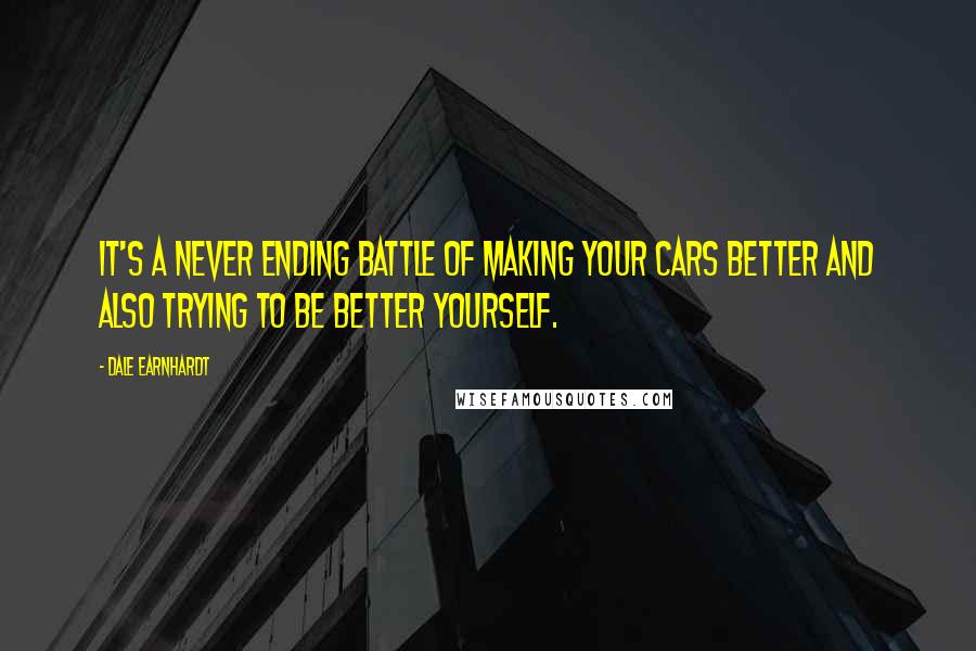 Dale Earnhardt Quotes: It's a never ending battle of making your cars better and also trying to be better yourself.