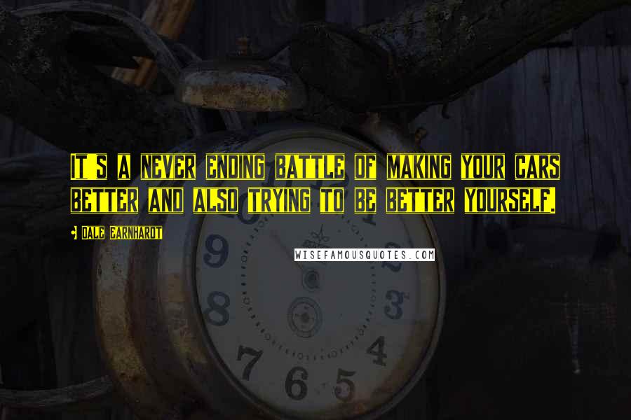 Dale Earnhardt Quotes: It's a never ending battle of making your cars better and also trying to be better yourself.