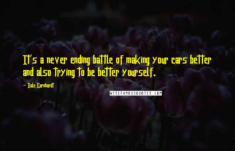Dale Earnhardt Quotes: It's a never ending battle of making your cars better and also trying to be better yourself.
