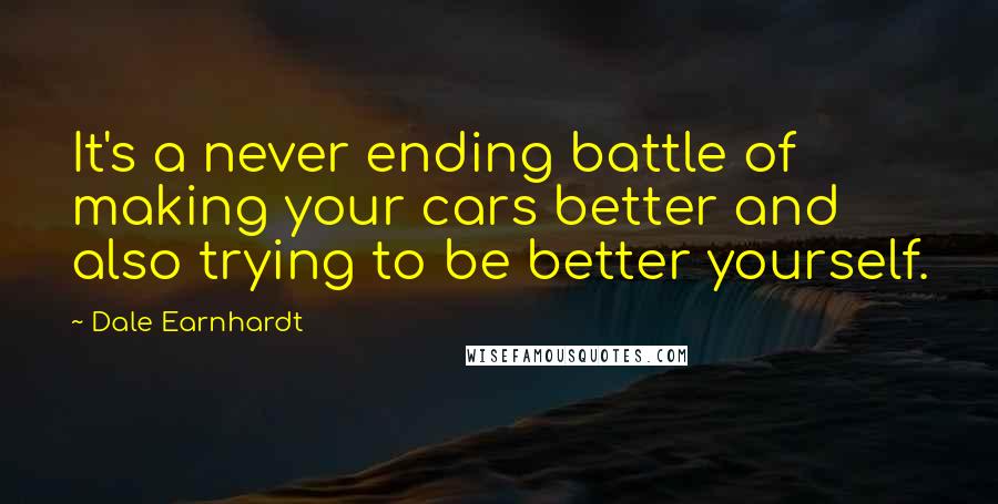 Dale Earnhardt Quotes: It's a never ending battle of making your cars better and also trying to be better yourself.