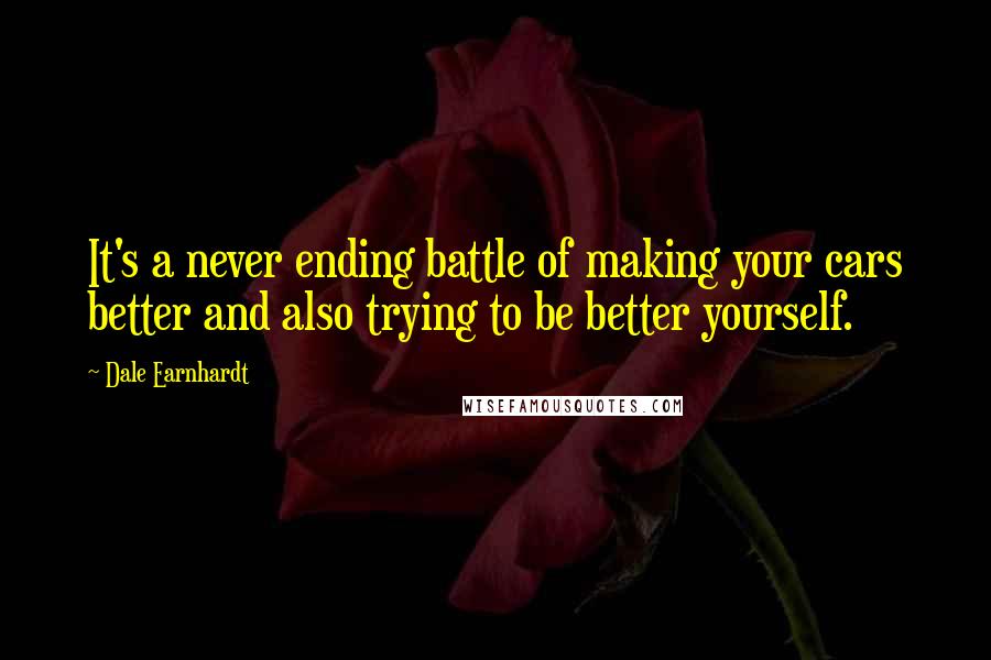 Dale Earnhardt Quotes: It's a never ending battle of making your cars better and also trying to be better yourself.