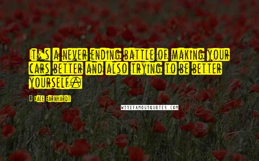 Dale Earnhardt Quotes: It's a never ending battle of making your cars better and also trying to be better yourself.