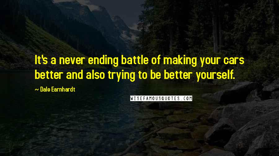 Dale Earnhardt Quotes: It's a never ending battle of making your cars better and also trying to be better yourself.