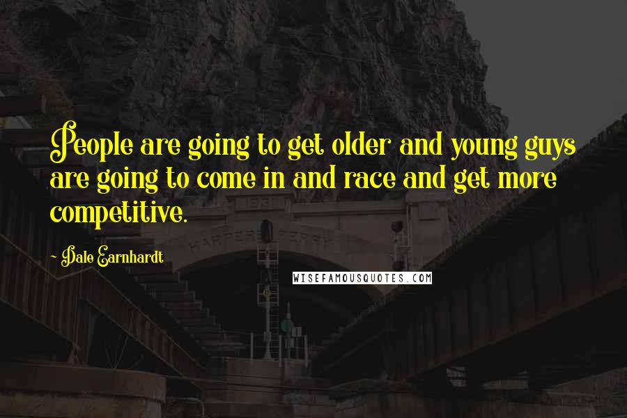 Dale Earnhardt Quotes: People are going to get older and young guys are going to come in and race and get more competitive.