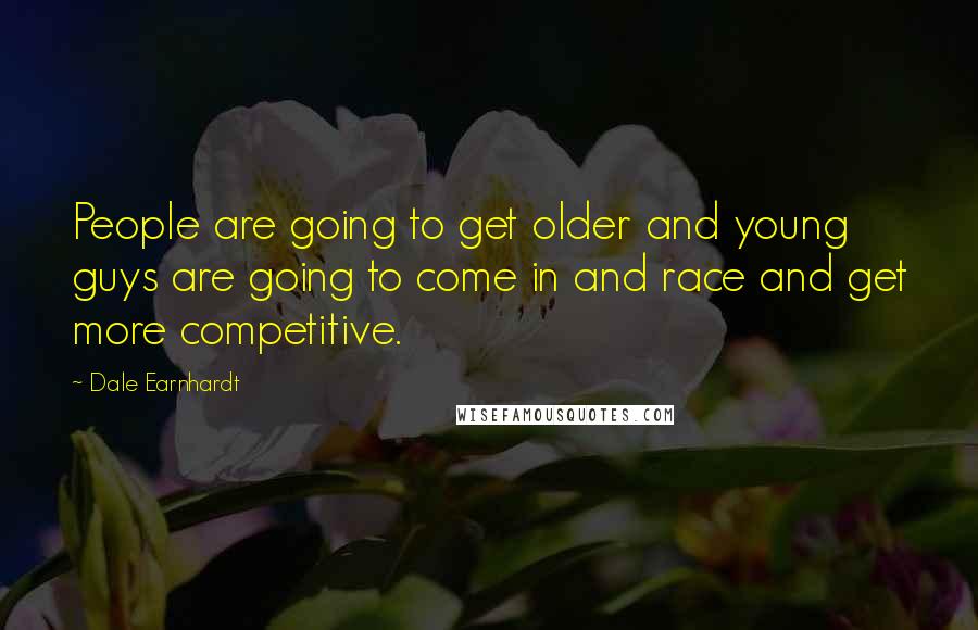 Dale Earnhardt Quotes: People are going to get older and young guys are going to come in and race and get more competitive.