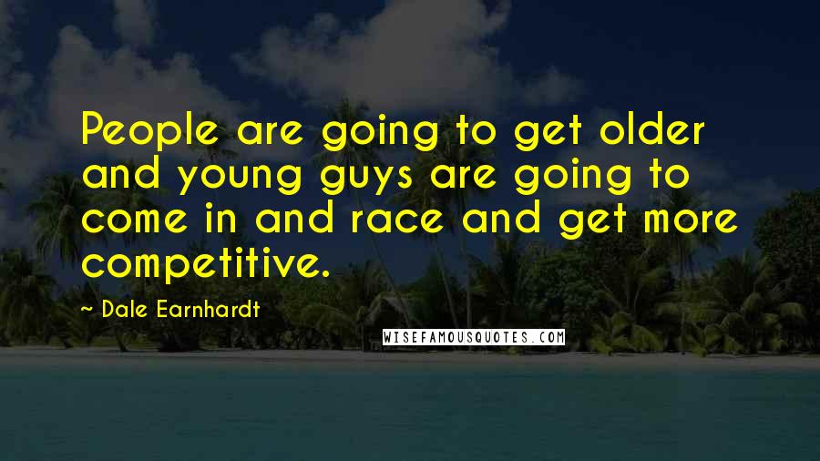 Dale Earnhardt Quotes: People are going to get older and young guys are going to come in and race and get more competitive.