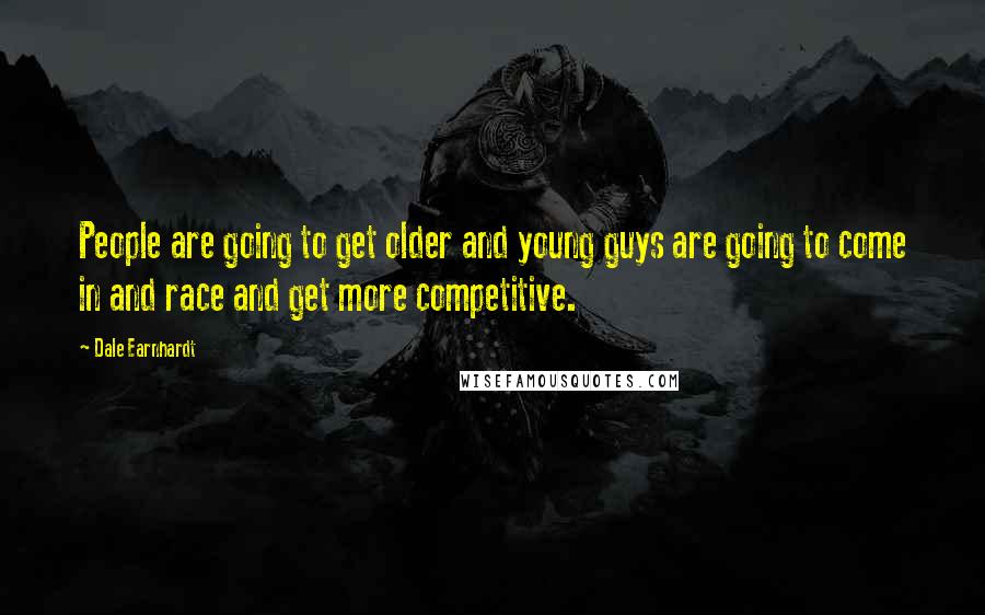 Dale Earnhardt Quotes: People are going to get older and young guys are going to come in and race and get more competitive.