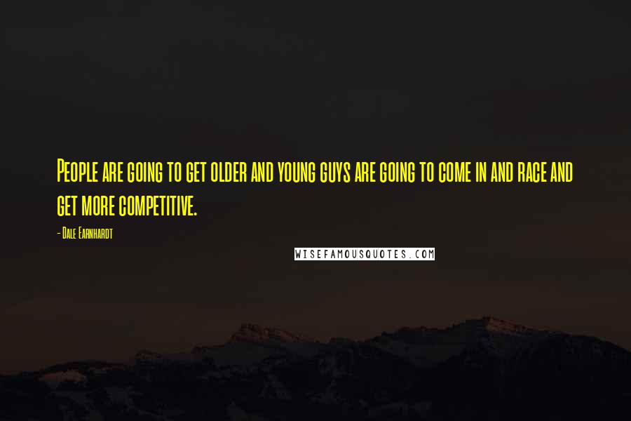 Dale Earnhardt Quotes: People are going to get older and young guys are going to come in and race and get more competitive.