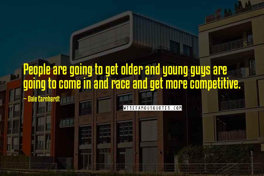 Dale Earnhardt Quotes: People are going to get older and young guys are going to come in and race and get more competitive.