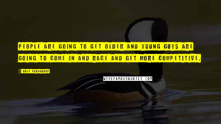 Dale Earnhardt Quotes: People are going to get older and young guys are going to come in and race and get more competitive.