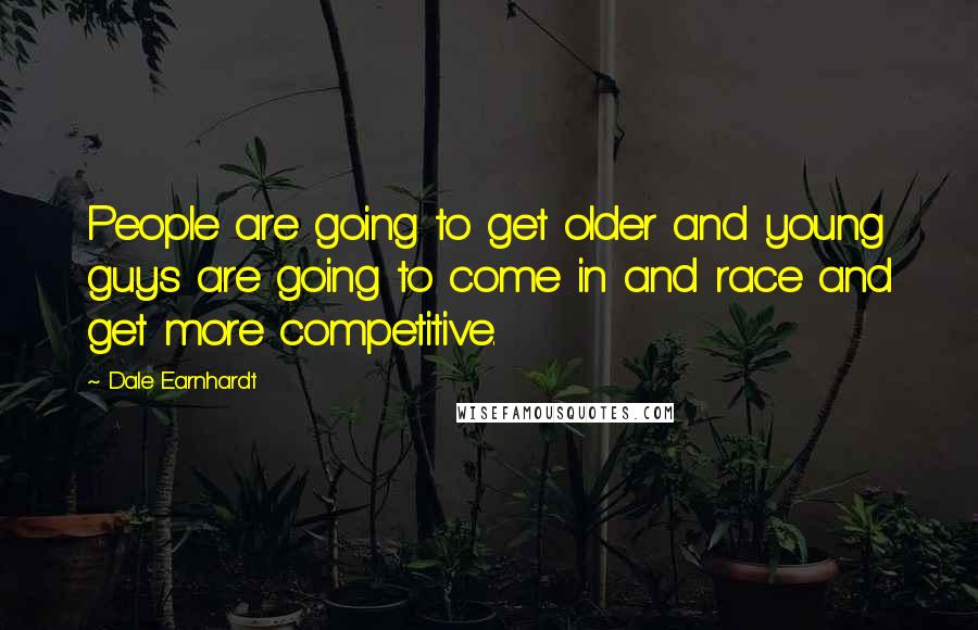 Dale Earnhardt Quotes: People are going to get older and young guys are going to come in and race and get more competitive.