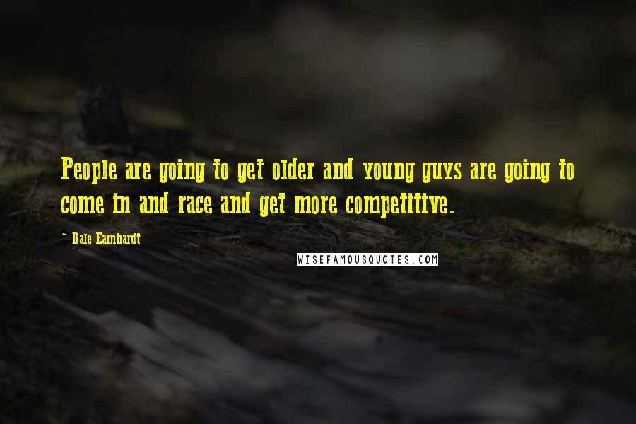 Dale Earnhardt Quotes: People are going to get older and young guys are going to come in and race and get more competitive.