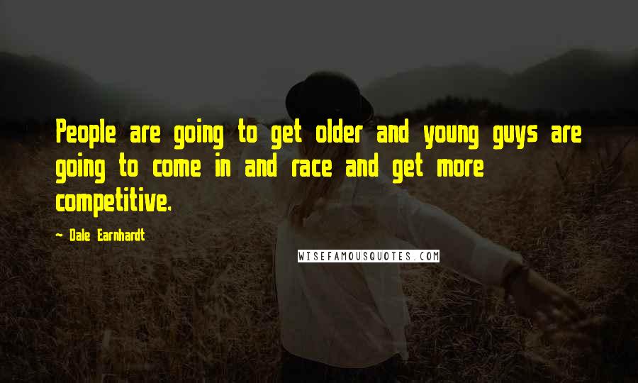 Dale Earnhardt Quotes: People are going to get older and young guys are going to come in and race and get more competitive.
