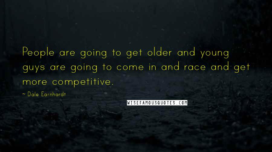 Dale Earnhardt Quotes: People are going to get older and young guys are going to come in and race and get more competitive.
