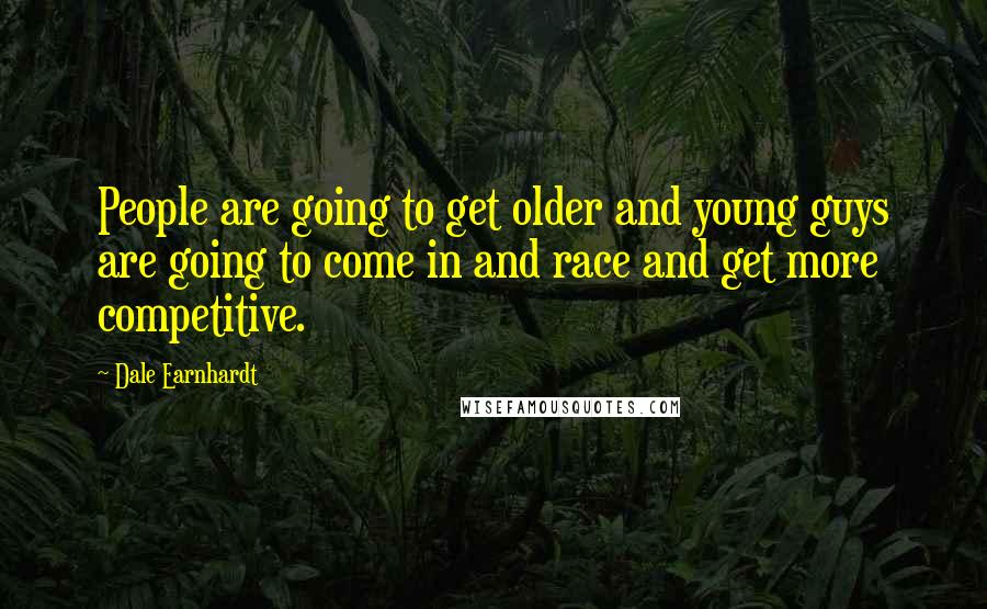 Dale Earnhardt Quotes: People are going to get older and young guys are going to come in and race and get more competitive.