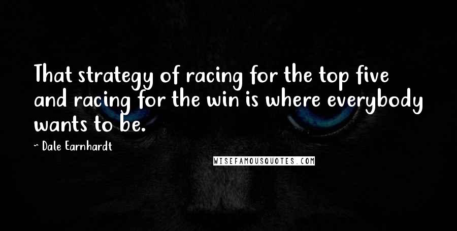 Dale Earnhardt Quotes: That strategy of racing for the top five and racing for the win is where everybody wants to be.