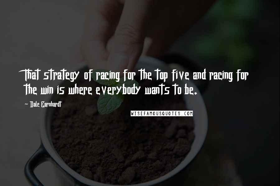 Dale Earnhardt Quotes: That strategy of racing for the top five and racing for the win is where everybody wants to be.