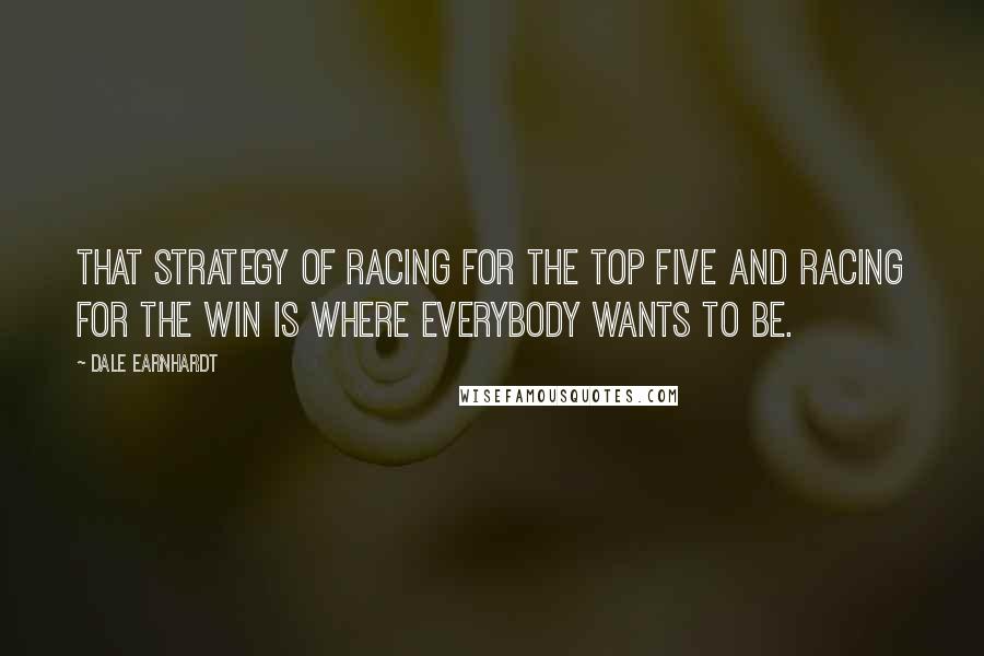 Dale Earnhardt Quotes: That strategy of racing for the top five and racing for the win is where everybody wants to be.