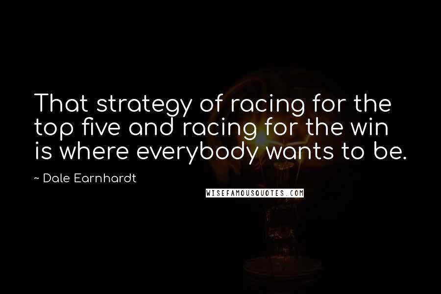 Dale Earnhardt Quotes: That strategy of racing for the top five and racing for the win is where everybody wants to be.