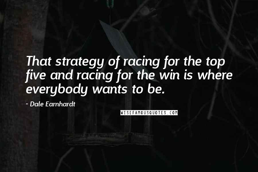 Dale Earnhardt Quotes: That strategy of racing for the top five and racing for the win is where everybody wants to be.