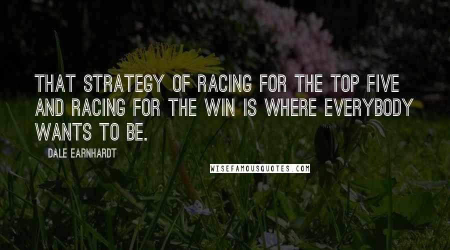 Dale Earnhardt Quotes: That strategy of racing for the top five and racing for the win is where everybody wants to be.
