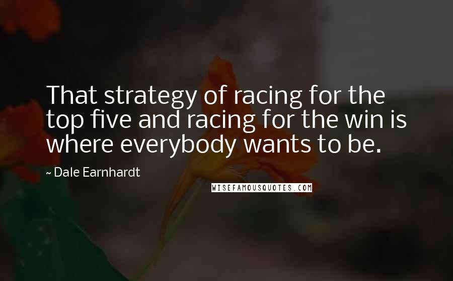 Dale Earnhardt Quotes: That strategy of racing for the top five and racing for the win is where everybody wants to be.