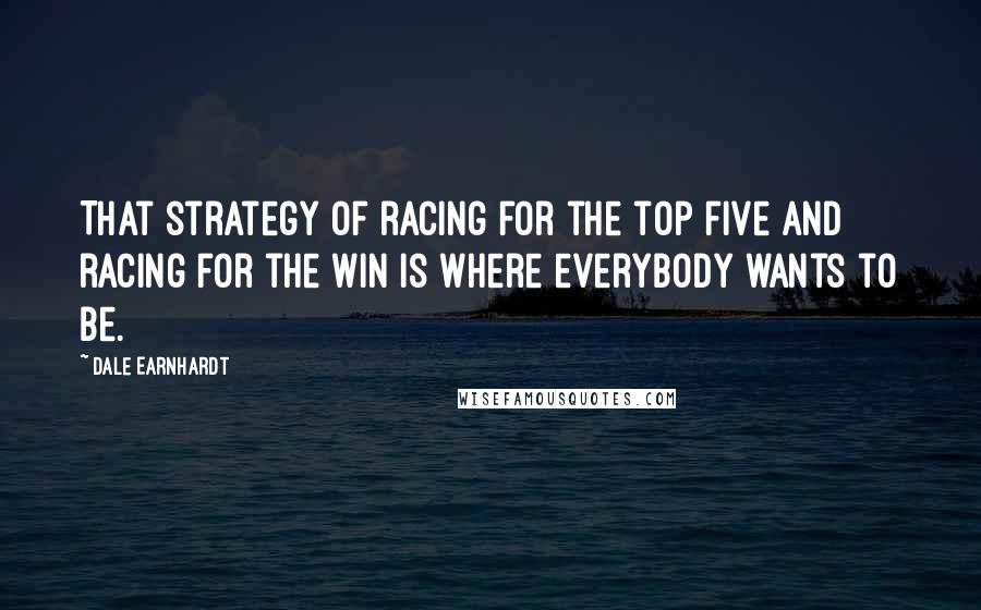 Dale Earnhardt Quotes: That strategy of racing for the top five and racing for the win is where everybody wants to be.