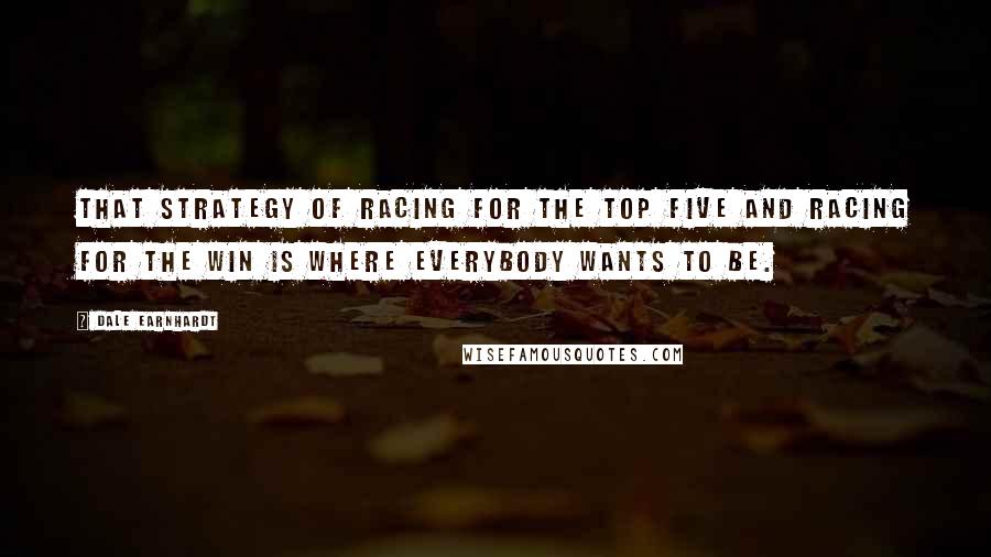 Dale Earnhardt Quotes: That strategy of racing for the top five and racing for the win is where everybody wants to be.