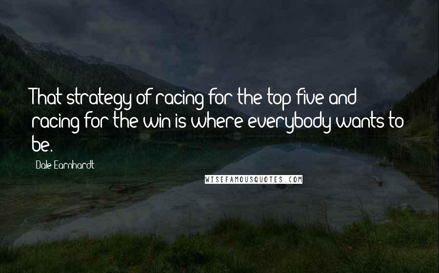 Dale Earnhardt Quotes: That strategy of racing for the top five and racing for the win is where everybody wants to be.