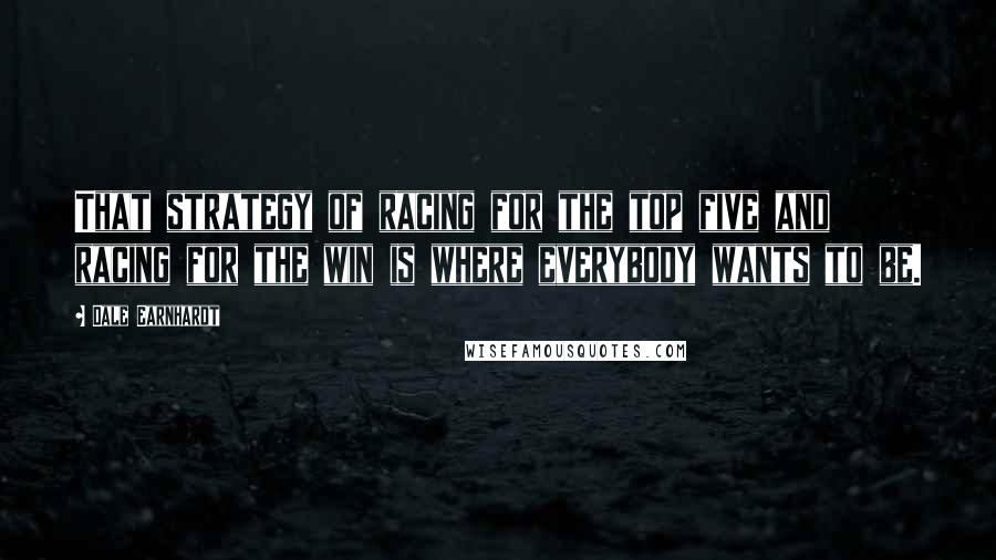 Dale Earnhardt Quotes: That strategy of racing for the top five and racing for the win is where everybody wants to be.