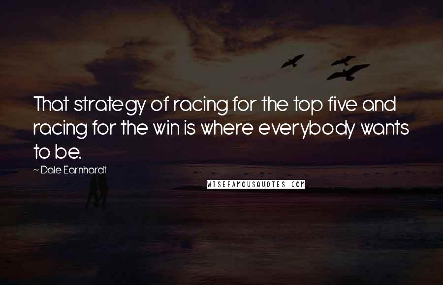 Dale Earnhardt Quotes: That strategy of racing for the top five and racing for the win is where everybody wants to be.