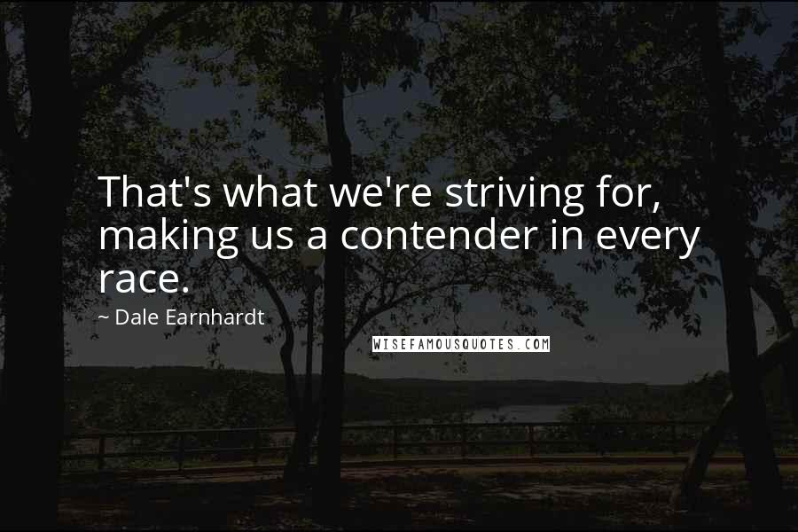 Dale Earnhardt Quotes: That's what we're striving for, making us a contender in every race.