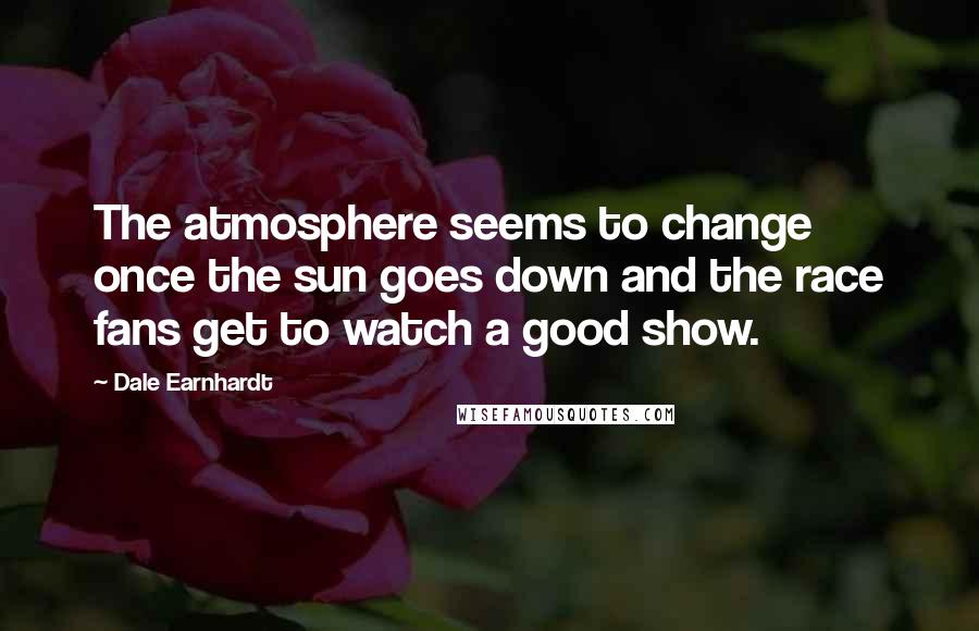 Dale Earnhardt Quotes: The atmosphere seems to change once the sun goes down and the race fans get to watch a good show.