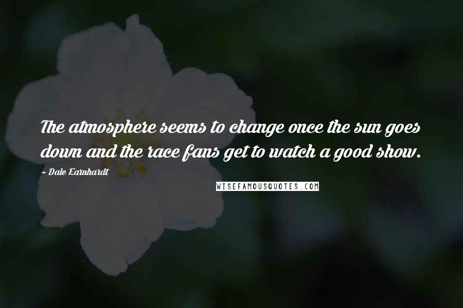 Dale Earnhardt Quotes: The atmosphere seems to change once the sun goes down and the race fans get to watch a good show.