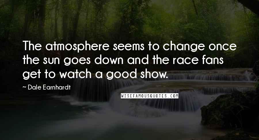 Dale Earnhardt Quotes: The atmosphere seems to change once the sun goes down and the race fans get to watch a good show.