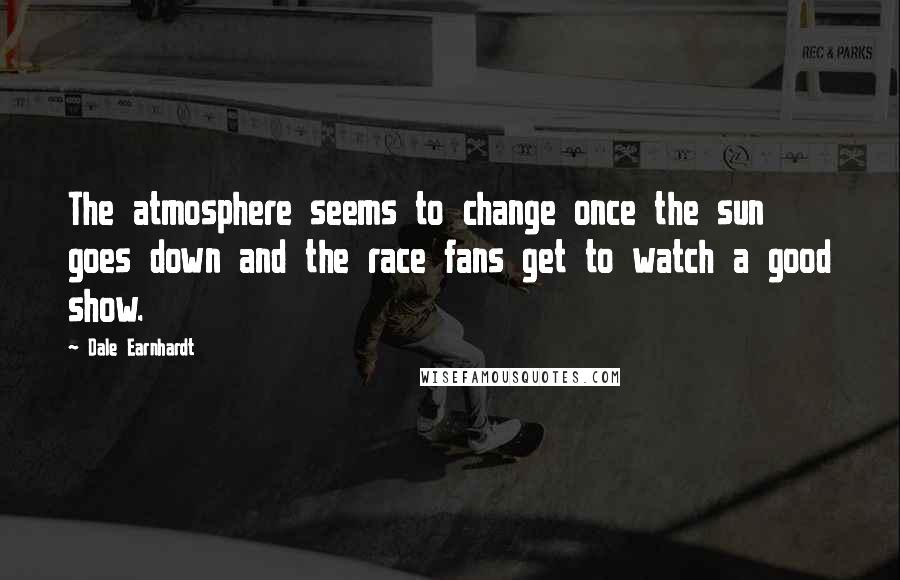 Dale Earnhardt Quotes: The atmosphere seems to change once the sun goes down and the race fans get to watch a good show.