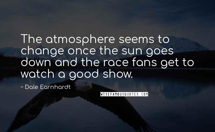 Dale Earnhardt Quotes: The atmosphere seems to change once the sun goes down and the race fans get to watch a good show.