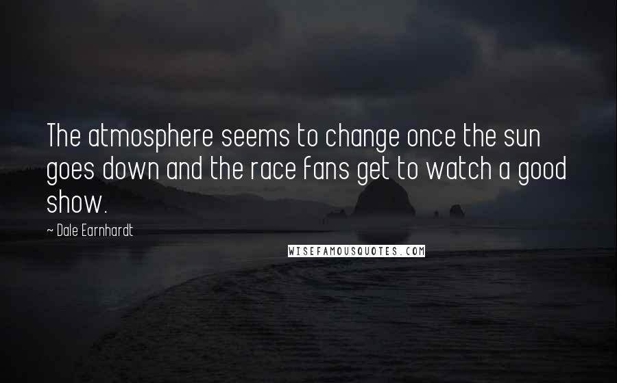 Dale Earnhardt Quotes: The atmosphere seems to change once the sun goes down and the race fans get to watch a good show.