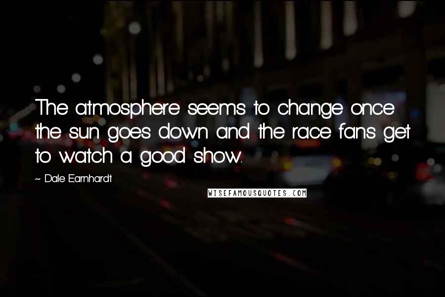 Dale Earnhardt Quotes: The atmosphere seems to change once the sun goes down and the race fans get to watch a good show.