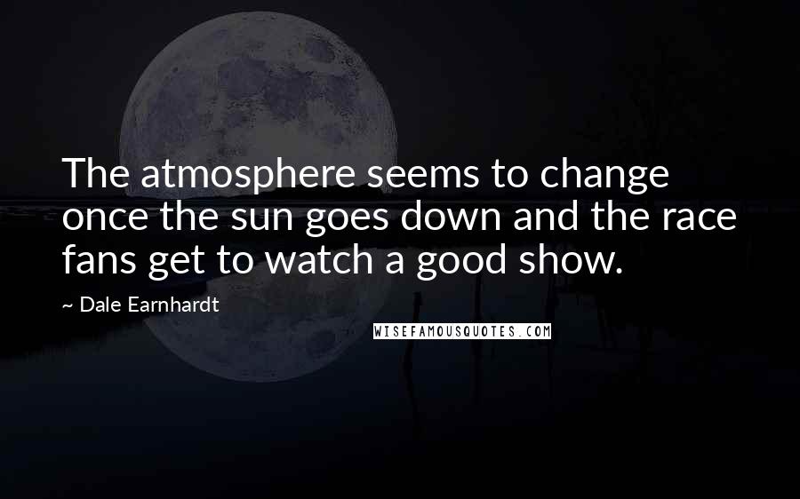 Dale Earnhardt Quotes: The atmosphere seems to change once the sun goes down and the race fans get to watch a good show.