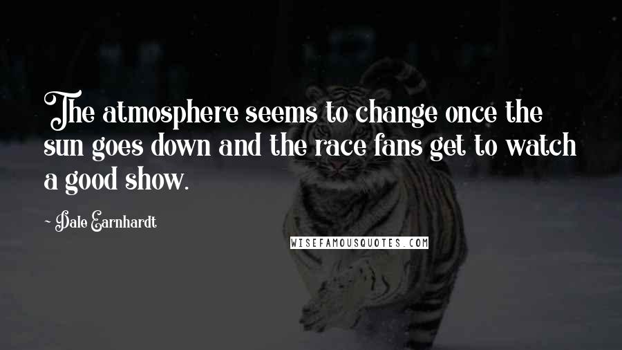 Dale Earnhardt Quotes: The atmosphere seems to change once the sun goes down and the race fans get to watch a good show.