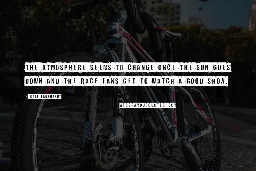 Dale Earnhardt Quotes: The atmosphere seems to change once the sun goes down and the race fans get to watch a good show.