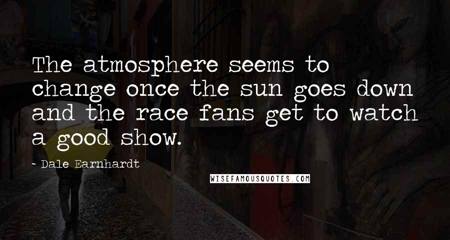 Dale Earnhardt Quotes: The atmosphere seems to change once the sun goes down and the race fans get to watch a good show.